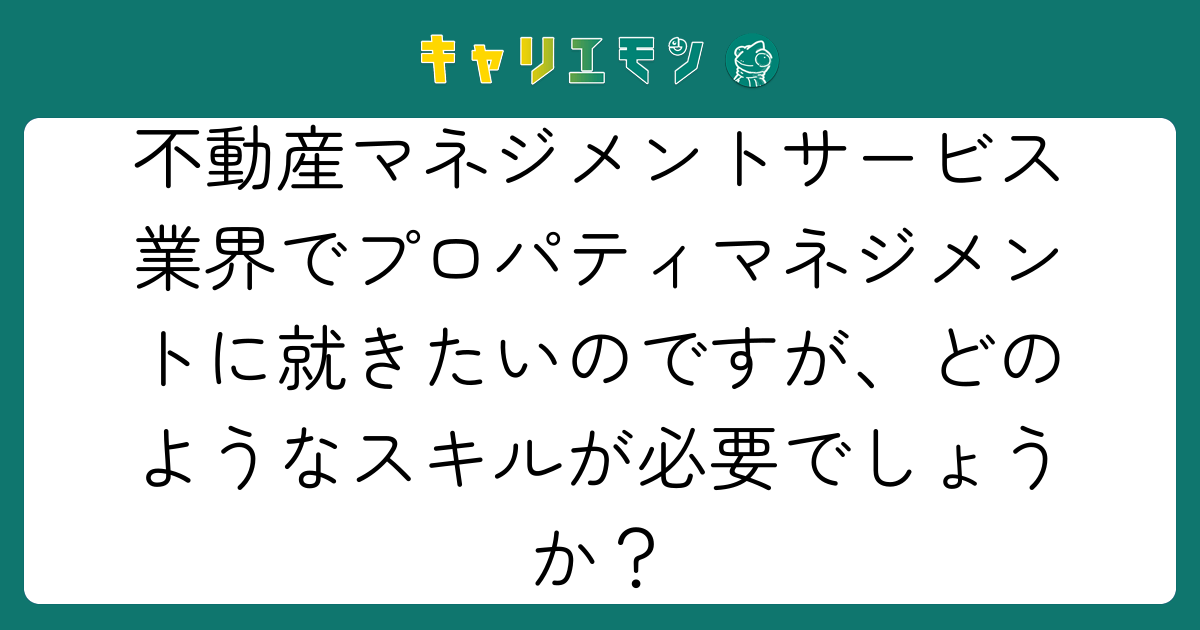 不動産マネジメントサービス業界でプロパティマネジメントに就きたいのですが、どのようなスキルが必要でしょうか？