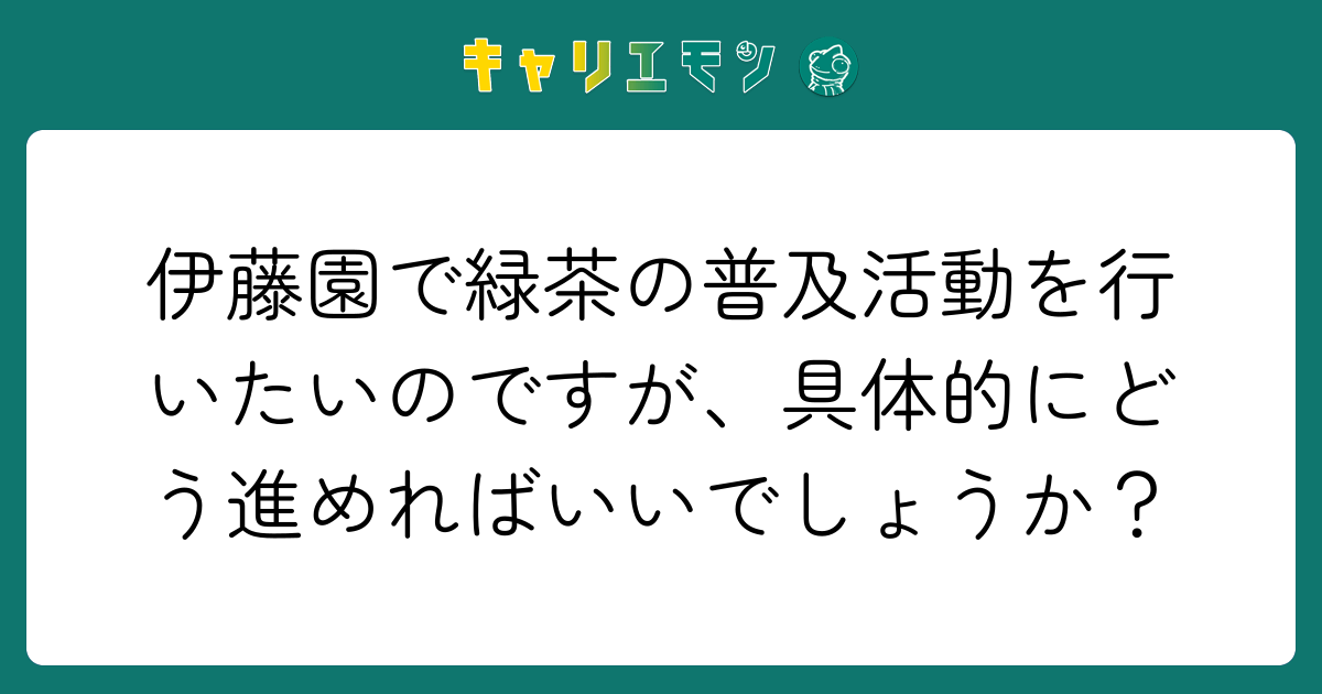 伊藤園で緑茶の普及活動を行いたいのですが、具体的にどう進めればいいでしょうか？