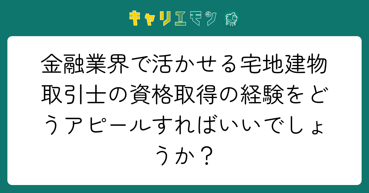 金融業界で活かせる宅地建物取引士の資格取得の経験をどうアピールすればいいでしょうか？