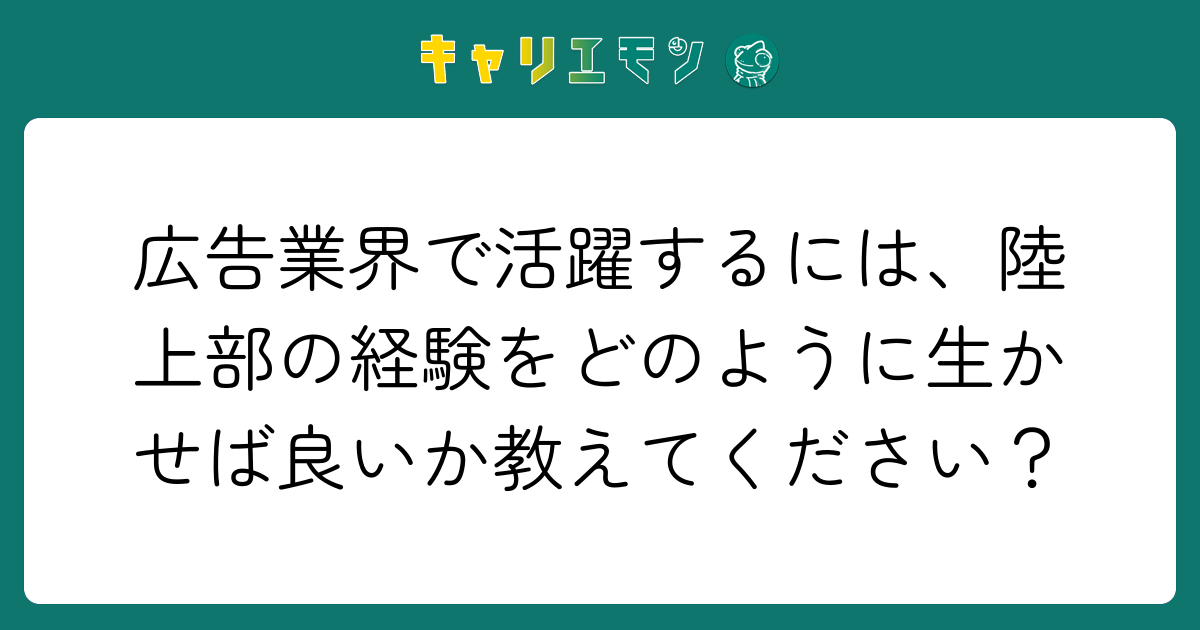 広告業界で活躍するには、陸上部の経験をどのように生かせば良いか教えてください？