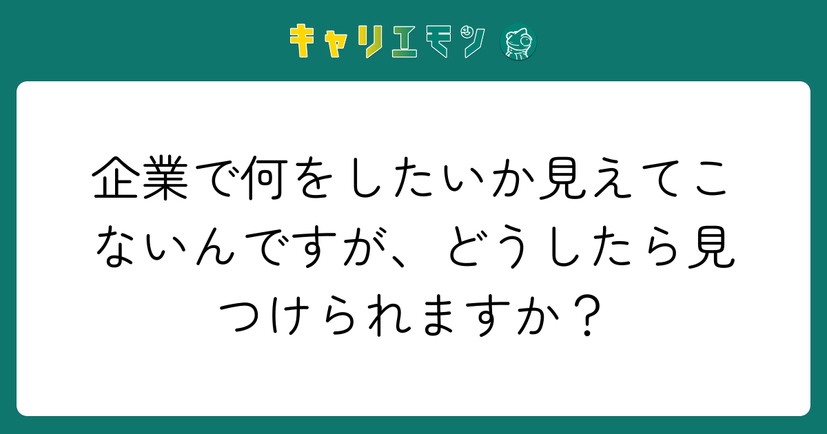 企業で何をしたいか見えてこないんですが、どうしたら見つけられますか？