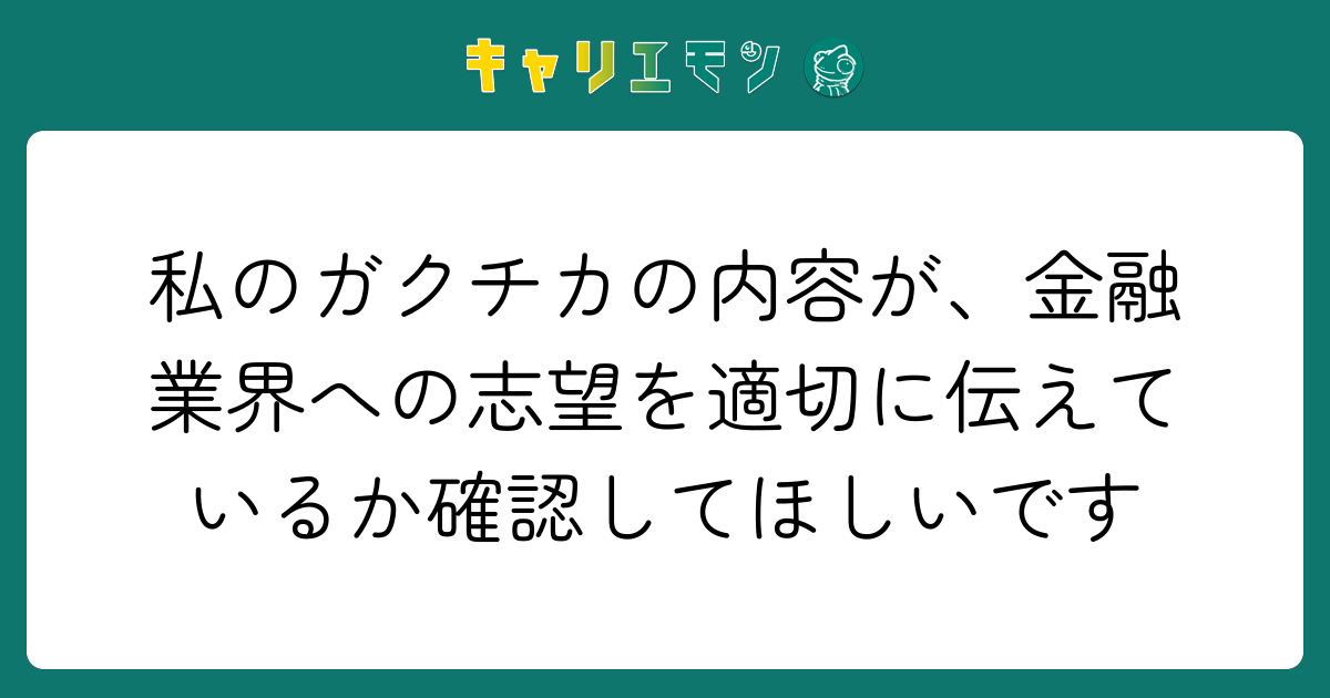 私のガクチカの内容が、金融業界への志望を適切に伝えているか確認してほしいです