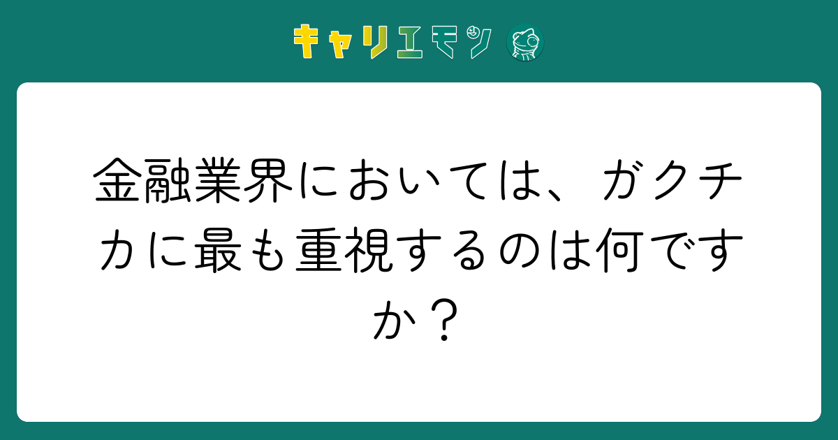 金融業界においては、ガクチカに最も重視するのは何ですか？