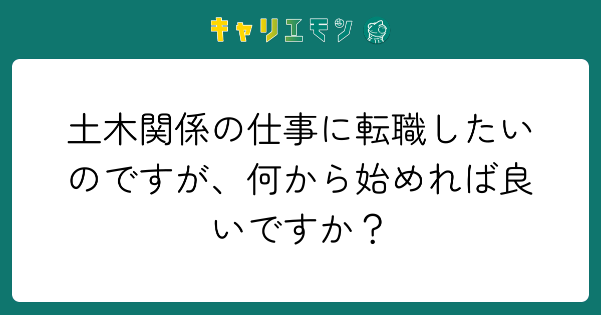 土木関係の仕事に転職したいのですが、何から始めれば良いですか？