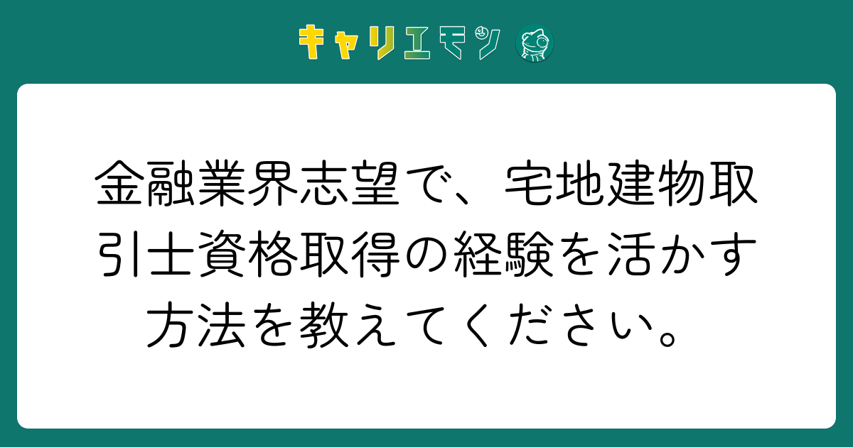 金融業界志望で、宅地建物取引士資格取得の経験を活かす方法を教えてください。