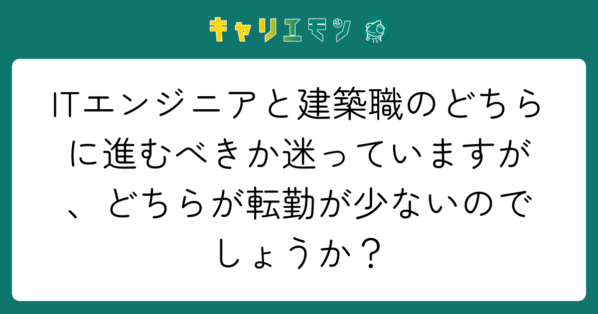 ITエンジニアと建築職のどちらに進むべきか迷っていますが、どちらが転勤が少ないのでしょうか？