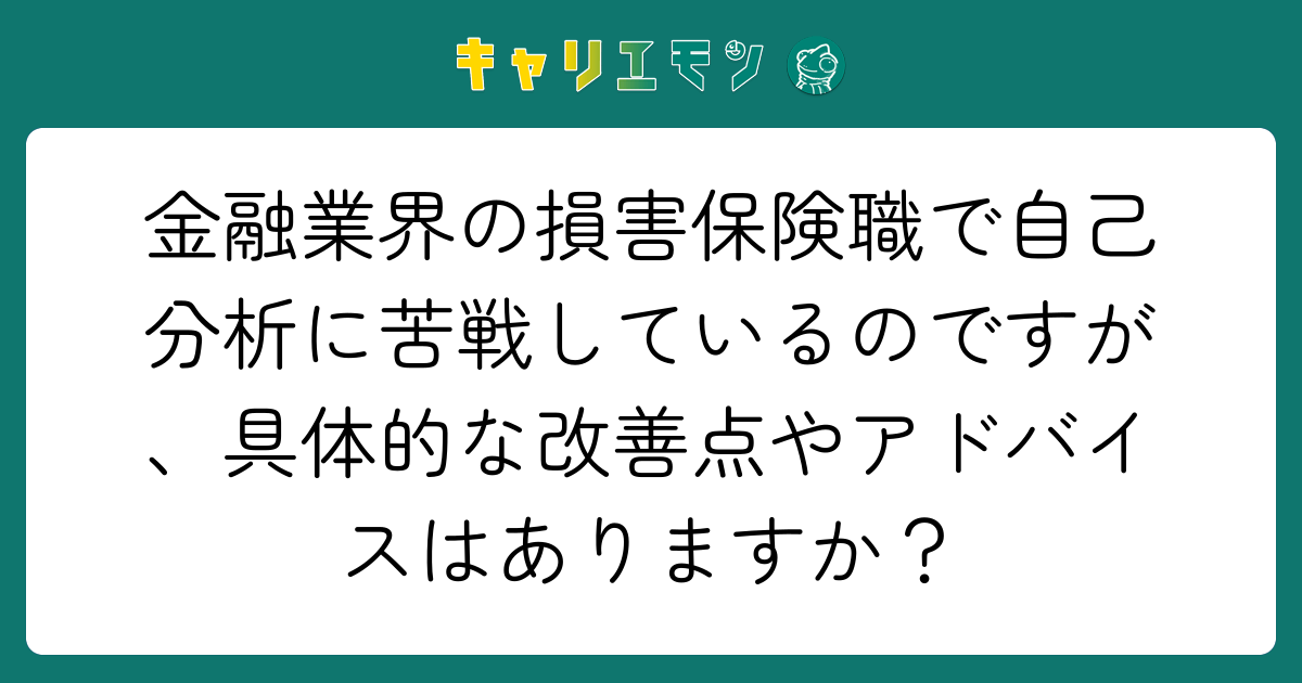 金融業界の損害保険職で自己分析に苦戦しているのですが、具体的な改善点やアドバイスはありますか？