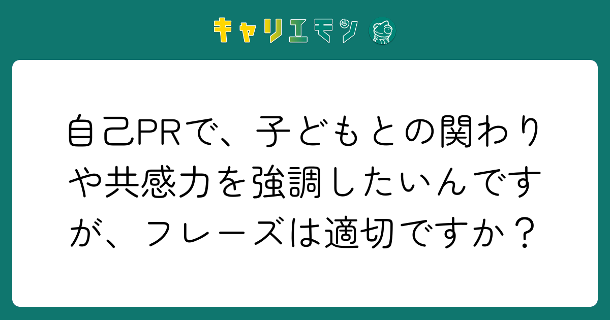 自己PRで、子どもとの関わりや共感力を強調したいんですが、フレーズは適切ですか？