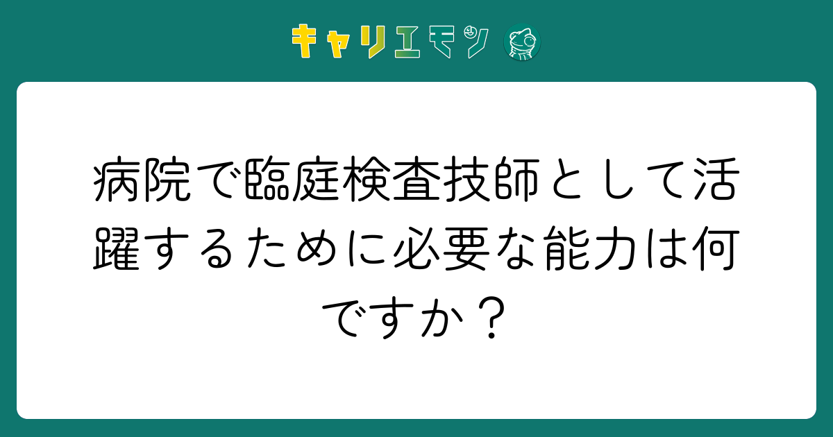 病院で臨庭検査技師として活躍するために必要な能力は何ですか？