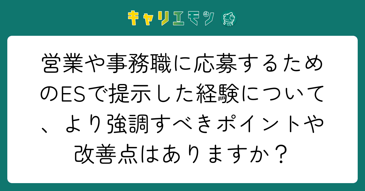 営業や事務職に応募するためのESで提示した経験について、より強調すべきポイントや改善点はありますか？