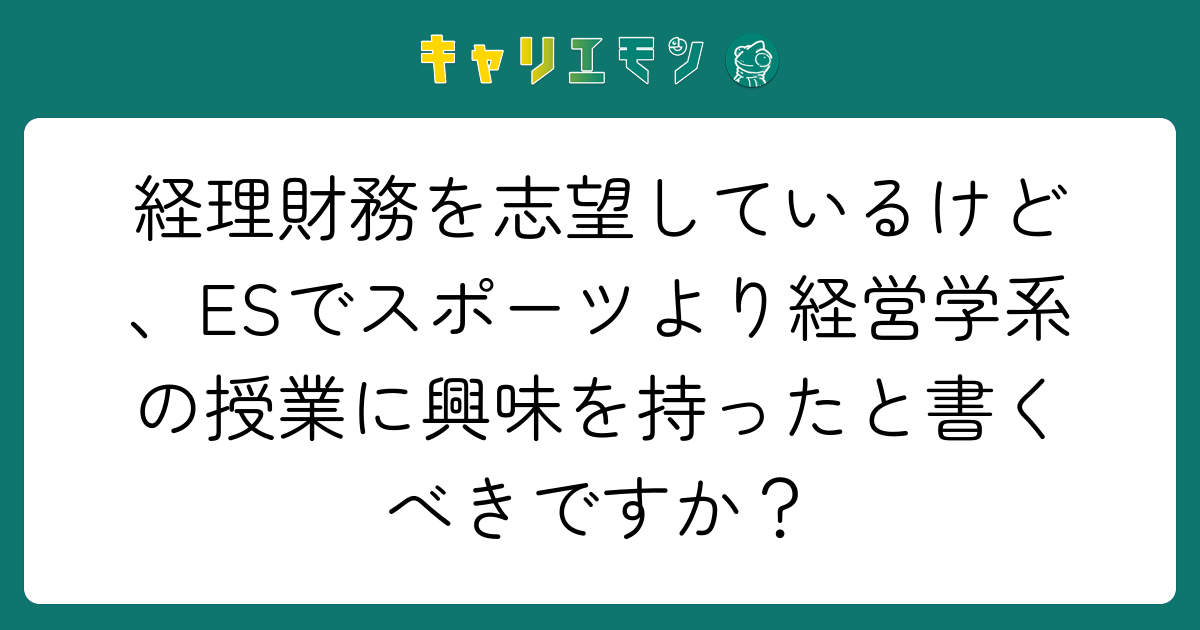 経理財務を志望しているけど、ESでスポーツより経営学系の授業に興味を持ったと書くべきですか？