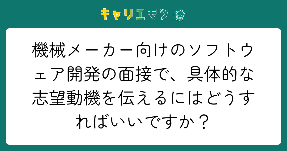 機械メーカー向けのソフトウェア開発の面接で、具体的な志望動機を伝えるにはどうすればいいですか？