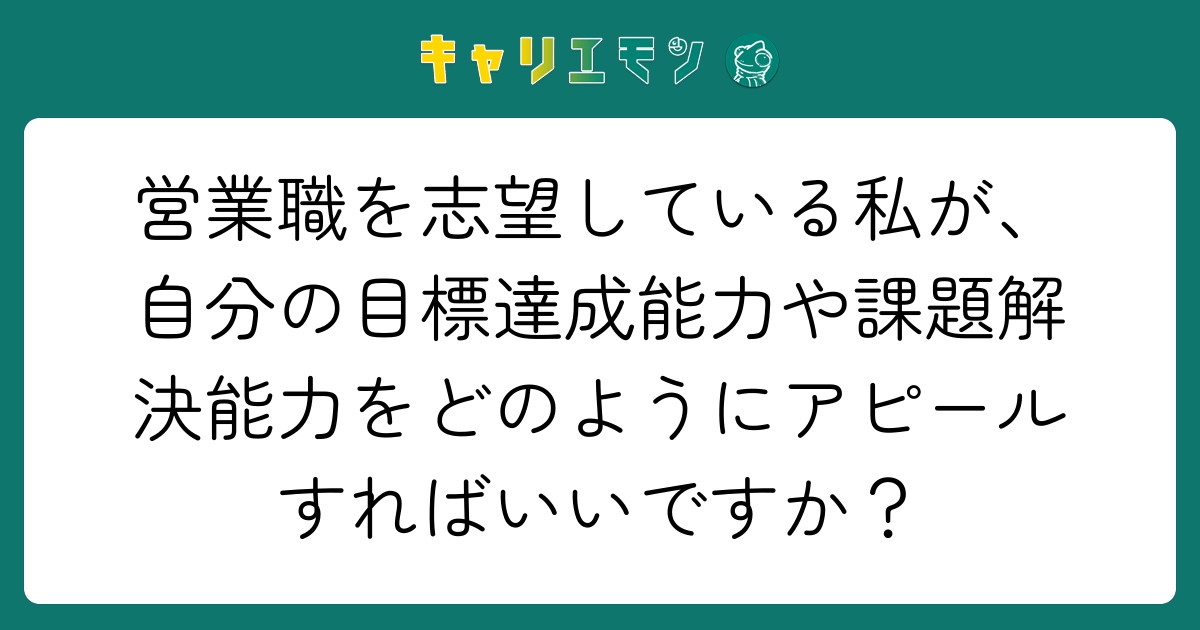 営業職を志望している私が、自分の目標達成能力や課題解決能力をどのようにアピールすればいいですか？