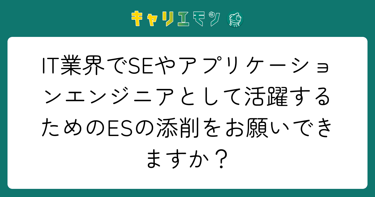 IT業界でSEやアプリケーションエンジニアとして活躍するためのESの添削をお願いできますか？