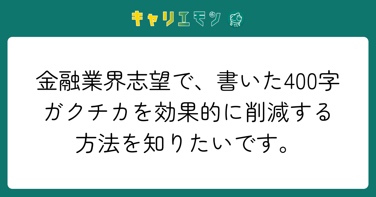 金融業界志望で、書いた400字ガクチカを効果的に削減する方法を知りたいです。