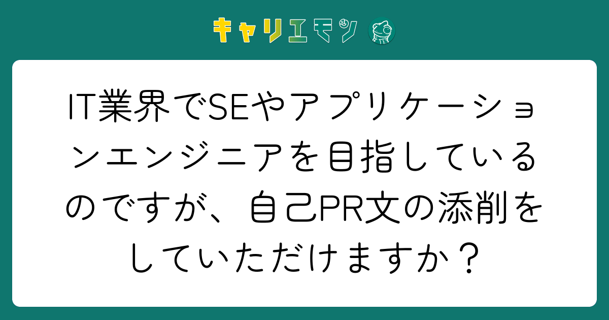 IT業界でSEやアプリケーションエンジニアを目指しているのですが、自己PR文の添削をしていただけますか？