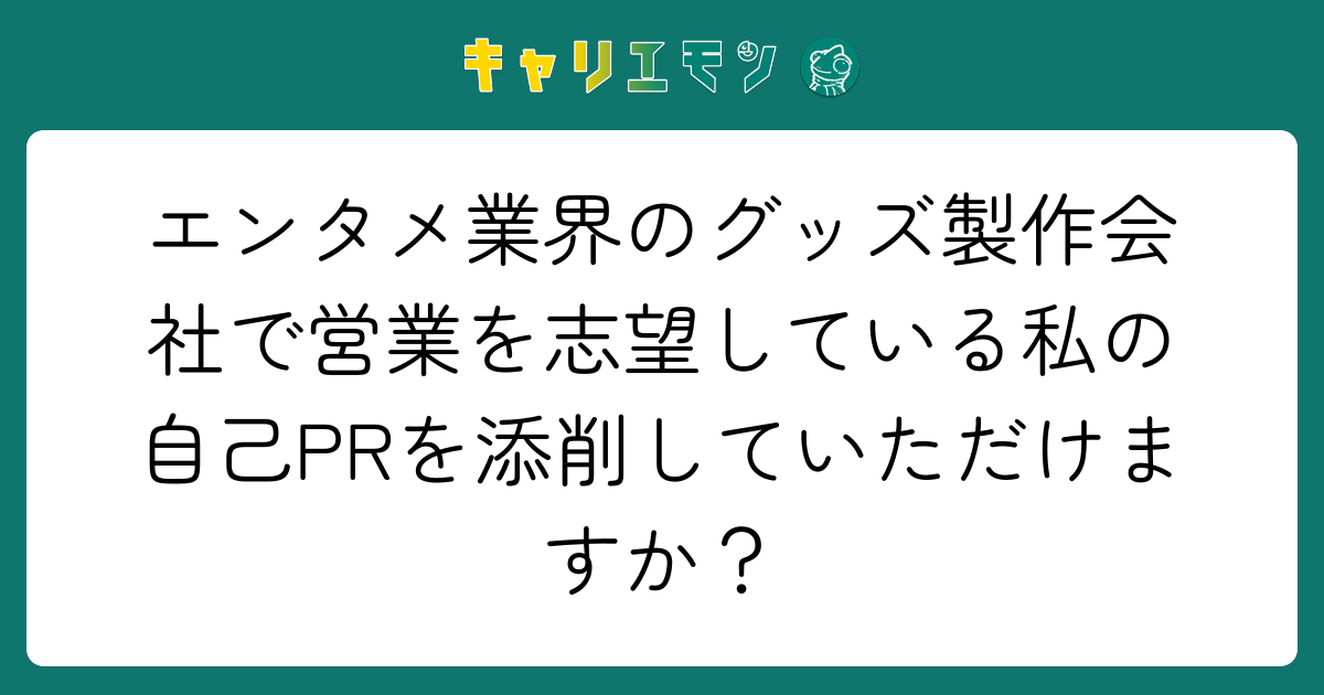 エンタメ業界のグッズ製作会社で営業を志望している私の自己PRを添削していただけますか？