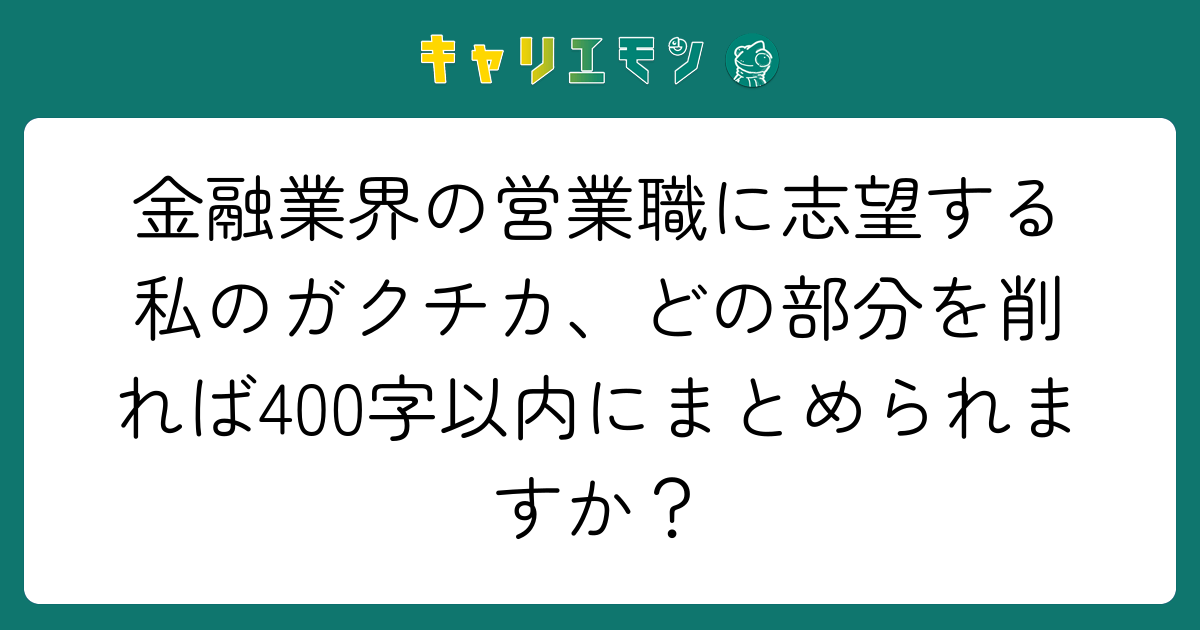 金融業界の営業職に志望する私のガクチカ、どの部分を削れば400字以内にまとめられますか？