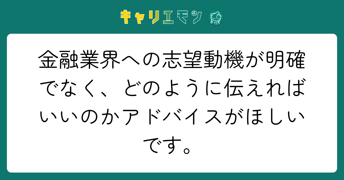 金融業界への志望動機が明確でなく、どのように伝えればいいのかアドバイスがほしいです。