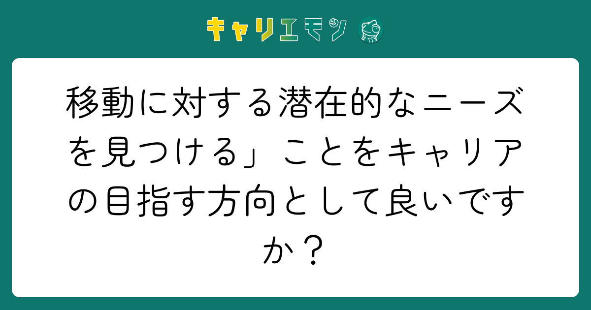 移動に対する潜在的なニーズを見つける」ことをキャリアの目指す方向として良いですか？