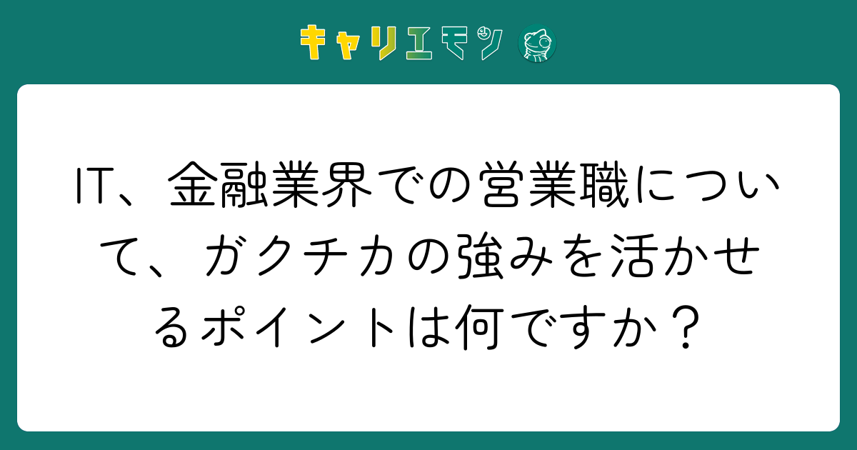 IT、金融業界での営業職について、ガクチカの強みを活かせるポイントは何ですか？