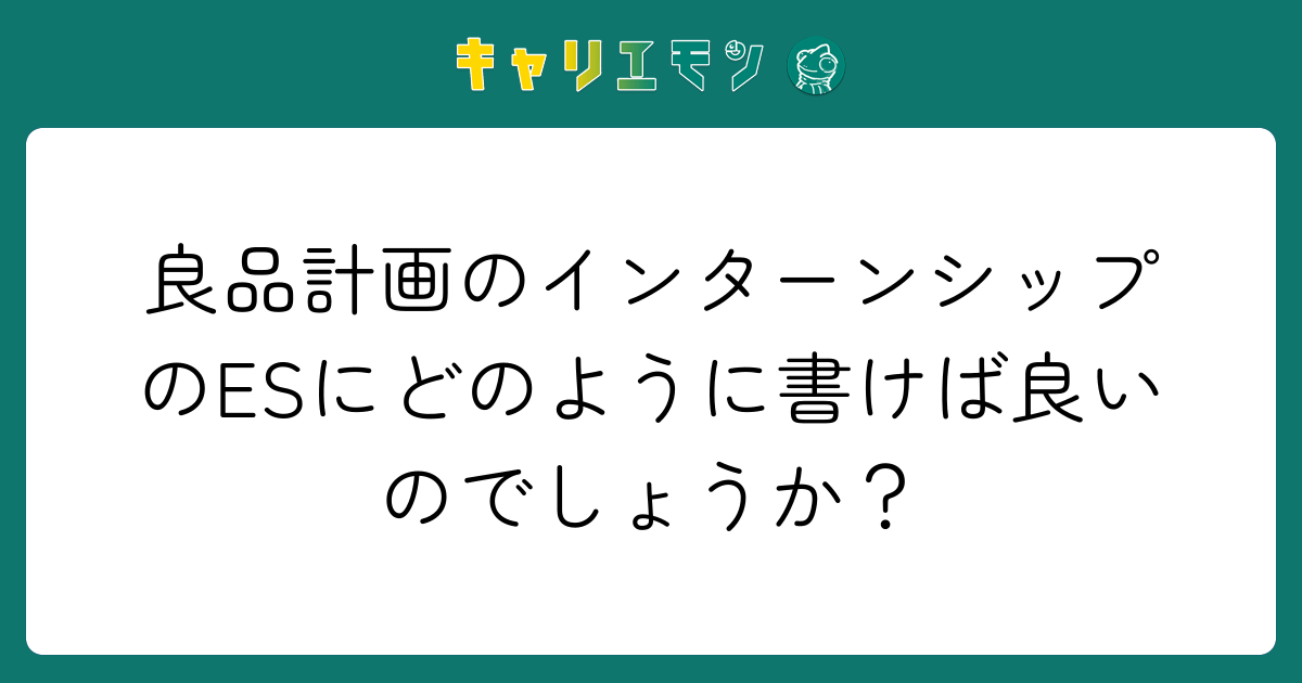 良品計画のインターンシップのESにどのように書けば良いのでしょうか？
