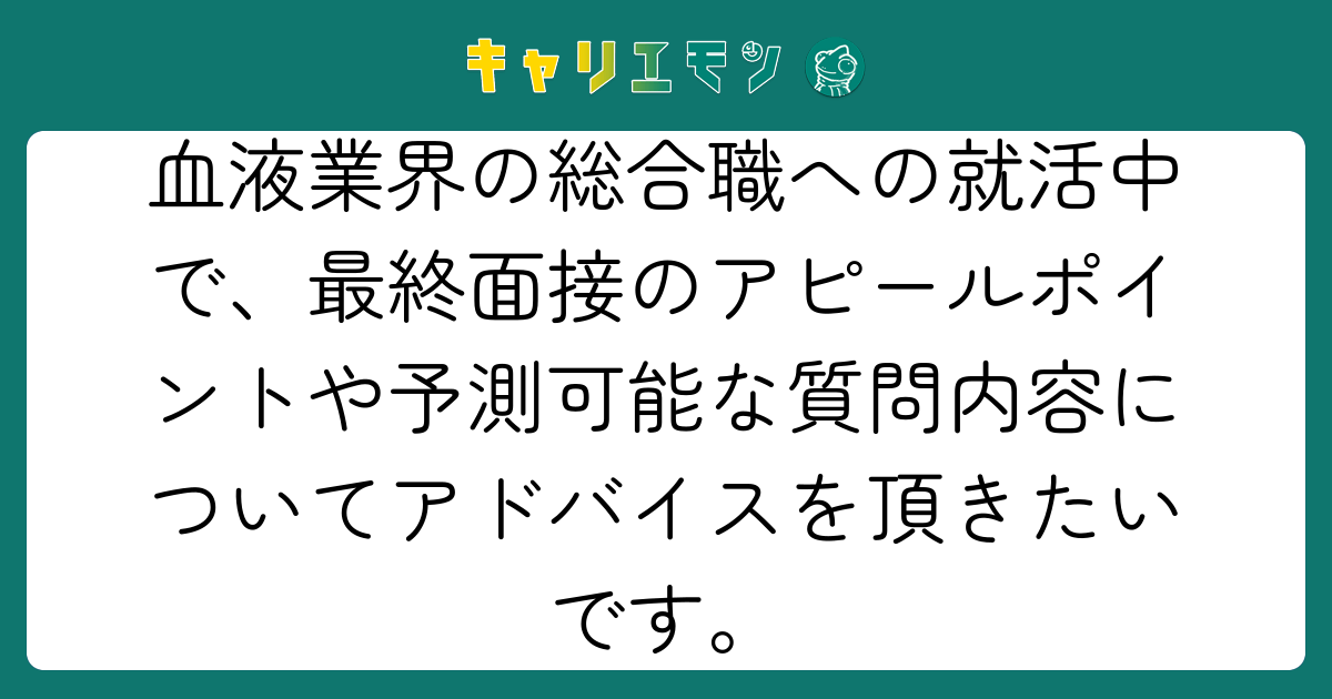 血液業界の総合職への就活中で、最終面接のアピールポイントや予測可能な質問内容についてアドバイスを頂きたいです。