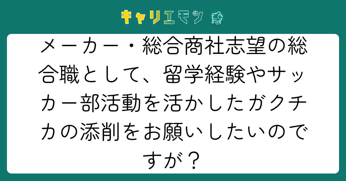 メーカー・総合商社志望の総合職として、留学経験やサッカー部活動を活かしたガクチカの添削をお願いしたいのですが？