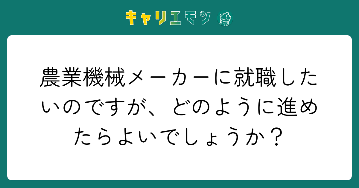 農業機械メーカーに就職したいのですが、どのように進めたらよいでしょうか？