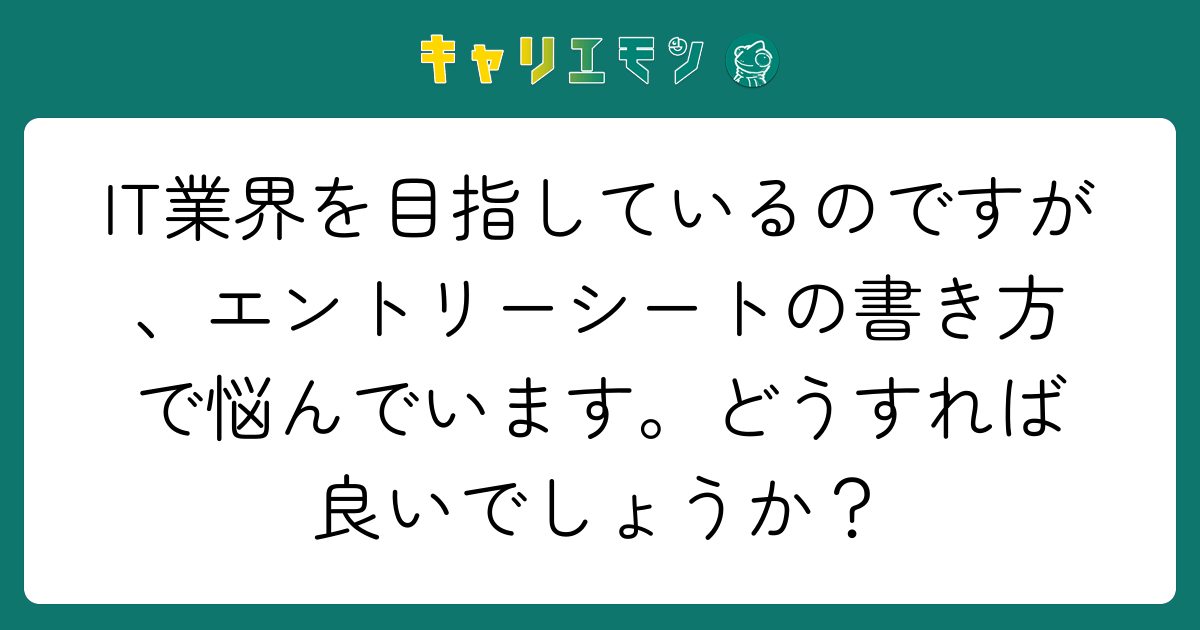 IT業界を目指しているのですが、エントリーシートの書き方で悩んでいます。どうすれば良いでしょうか？