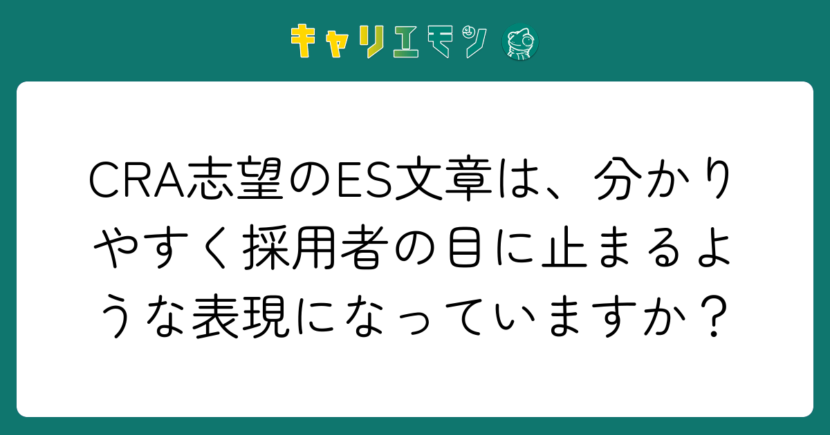 CRA志望のES文章は、分かりやすく採用者の目に止まるような表現になっていますか？