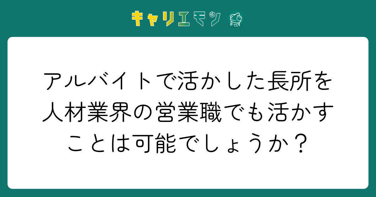 アルバイトで活かした長所を人材業界の営業職でも活かすことは可能でしょうか？
