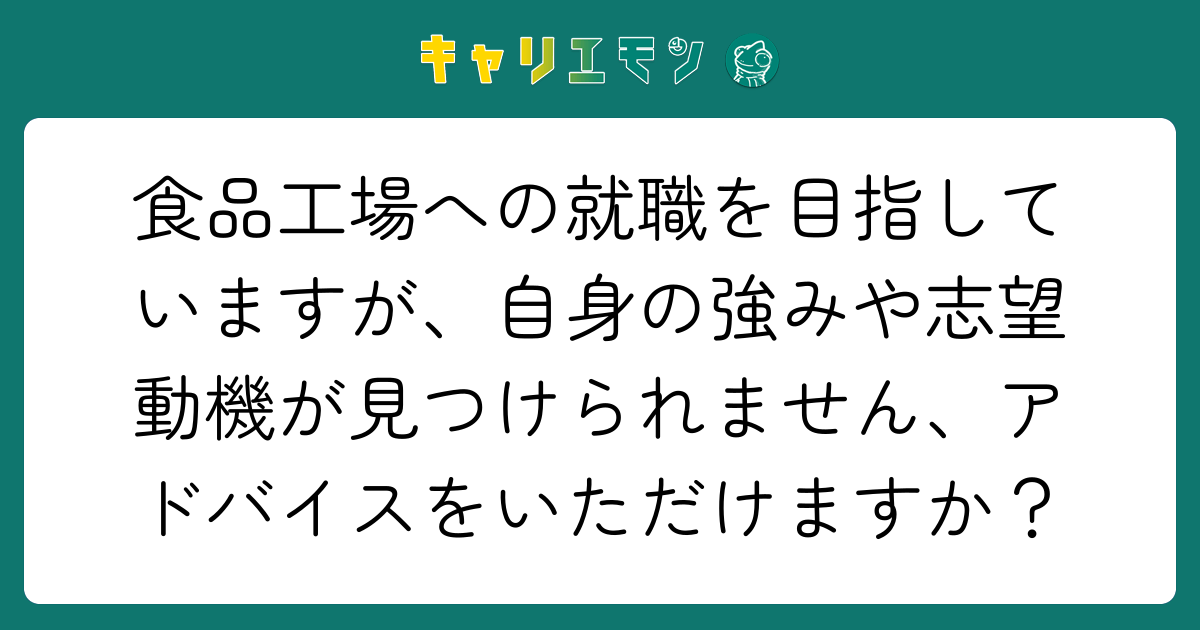 食品工場への就職を目指していますが、自身の強みや志望動機が見つけられません、アドバイスをいただけますか？
