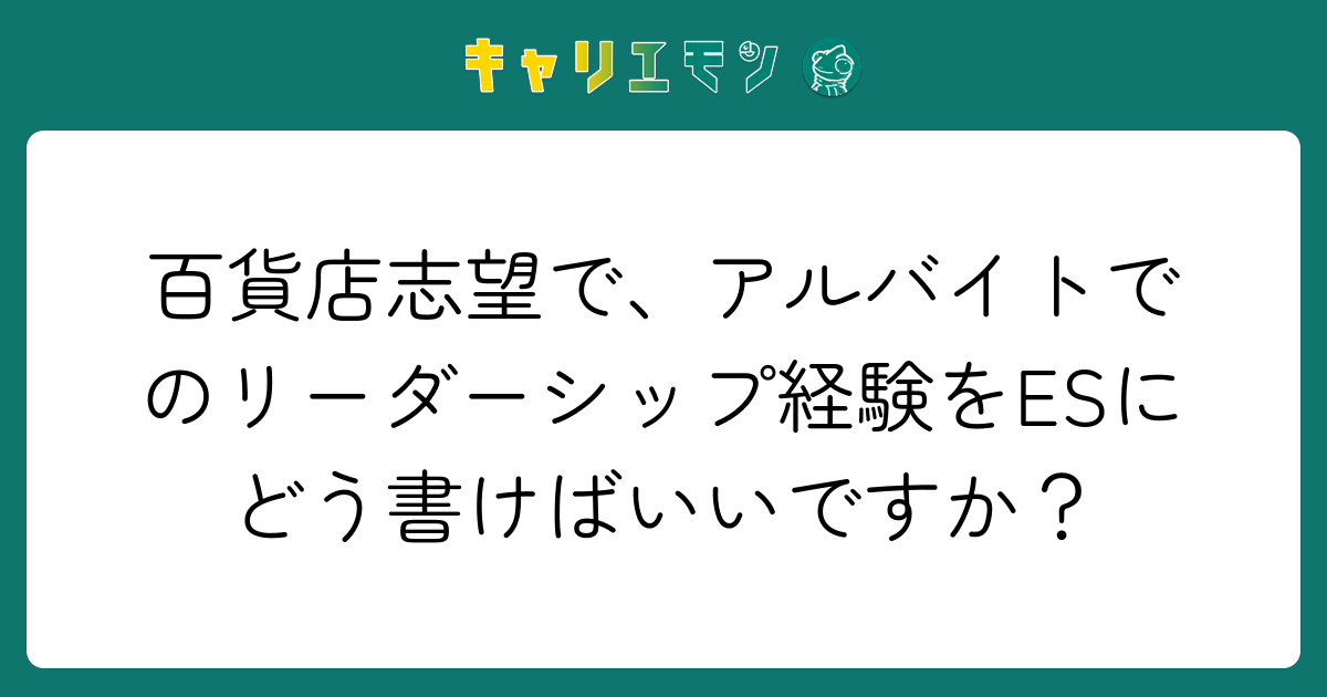 百貨店志望で、アルバイトでのリーダーシップ経験をESにどう書けばいいですか？