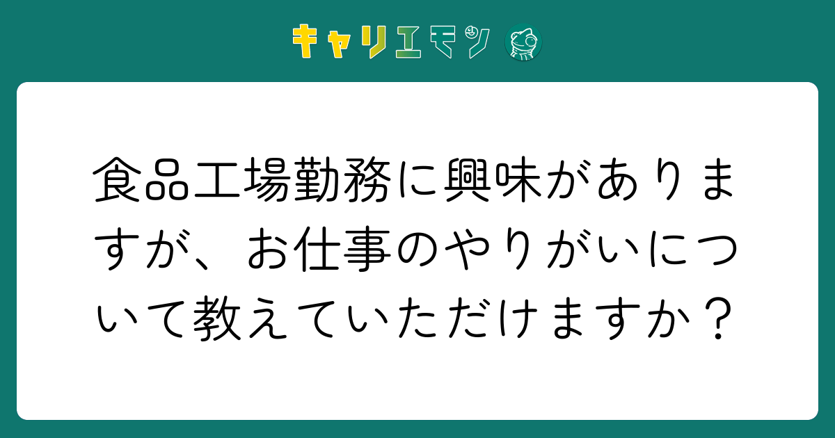 食品工場勤務に興味がありますが、お仕事のやりがいについて教えていただけますか？