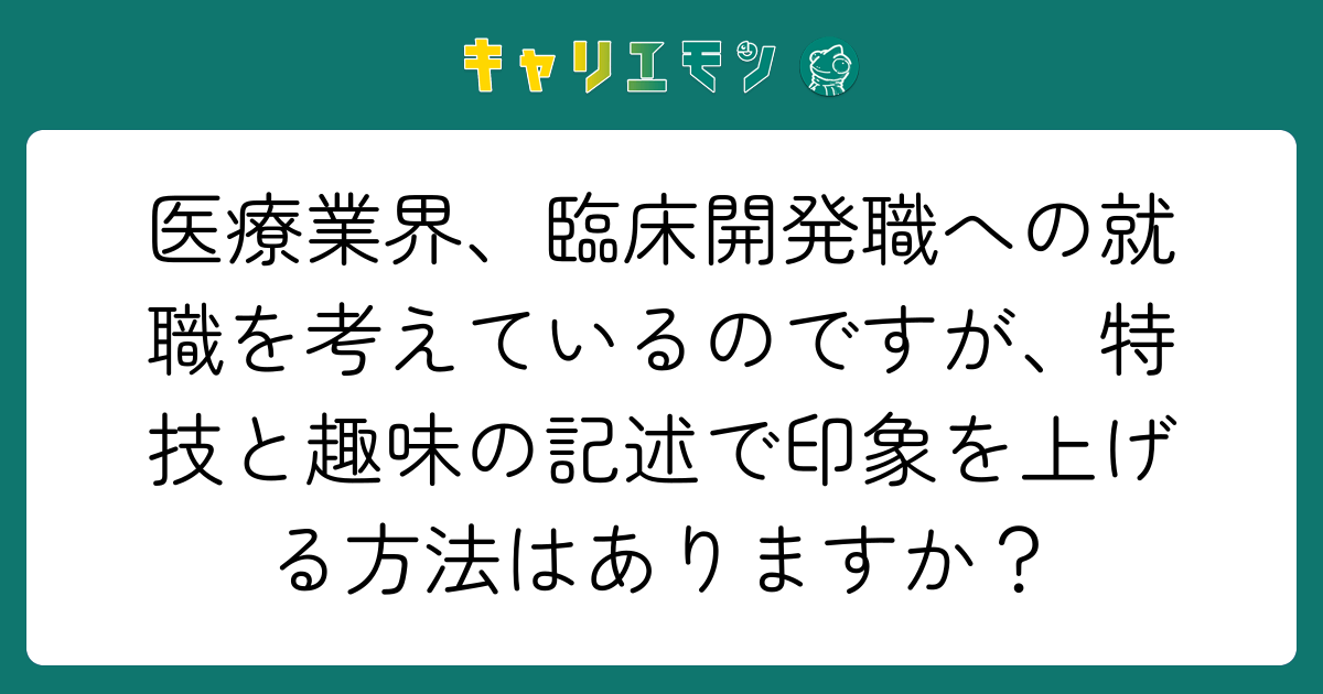 医療業界、臨床開発職への就職を考えているのですが、特技と趣味の記述で印象を上げる方法はありますか？