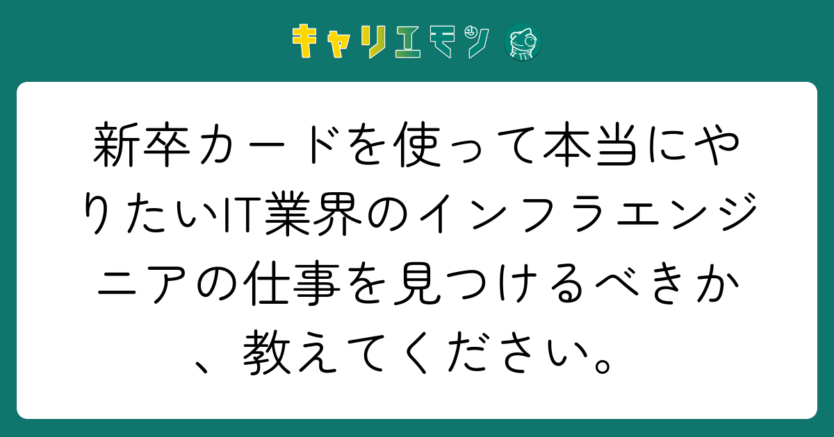 新卒カードを使って本当にやりたいIT業界のインフラエンジニアの仕事を見つけるべきか、教えてください。