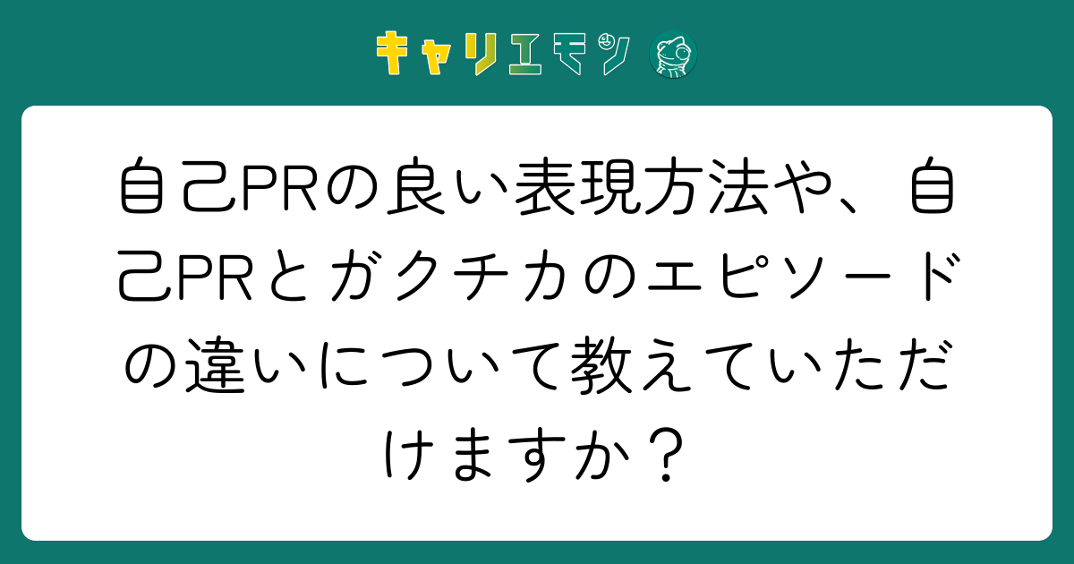 自己PRの良い表現方法や、自己PRとガクチカのエピソードの違いについて教えていただけますか？
