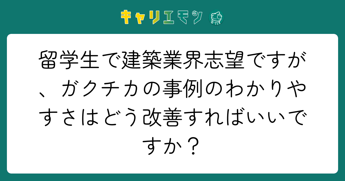 留学生で建築業界志望ですが、ガクチカの事例のわかりやすさはどう改善すればいいですか？