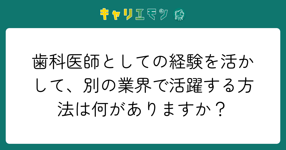 歯科医師としての経験を活かして、別の業界で活躍する方法は何がありますか？