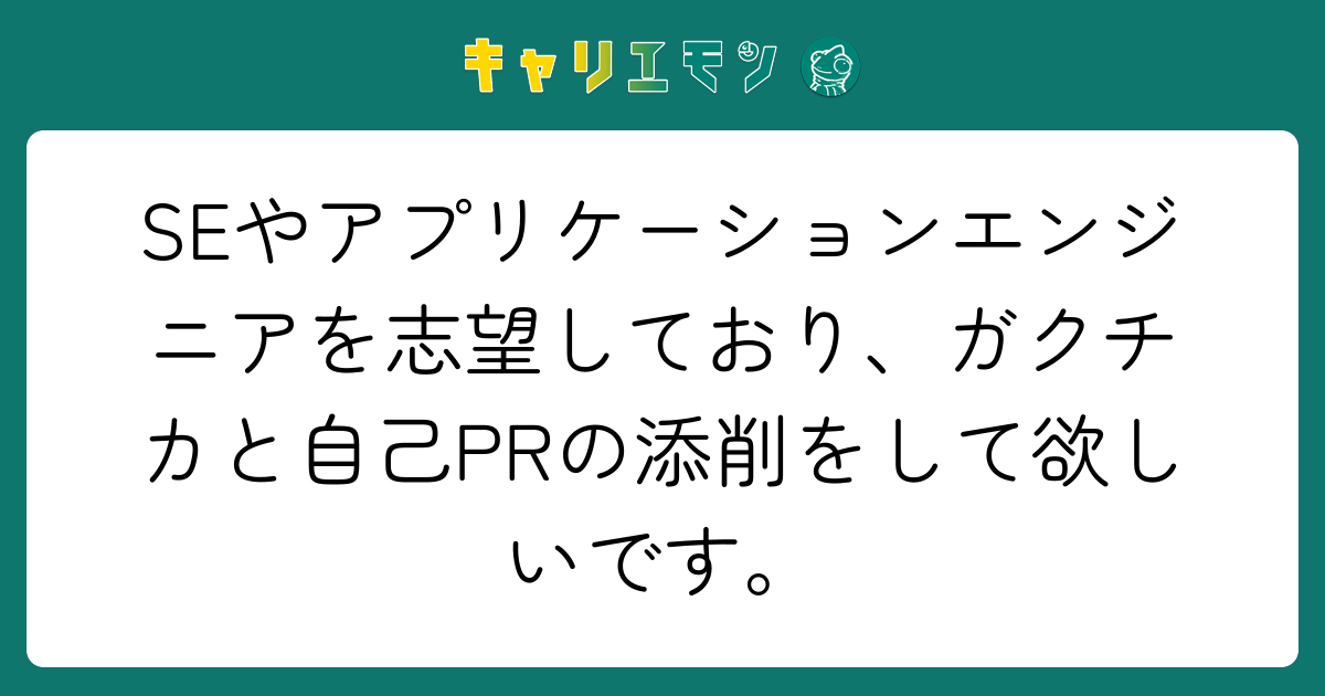SEやアプリケーションエンジニアを志望しており、ガクチカと自己PRの添削をして欲しいです。