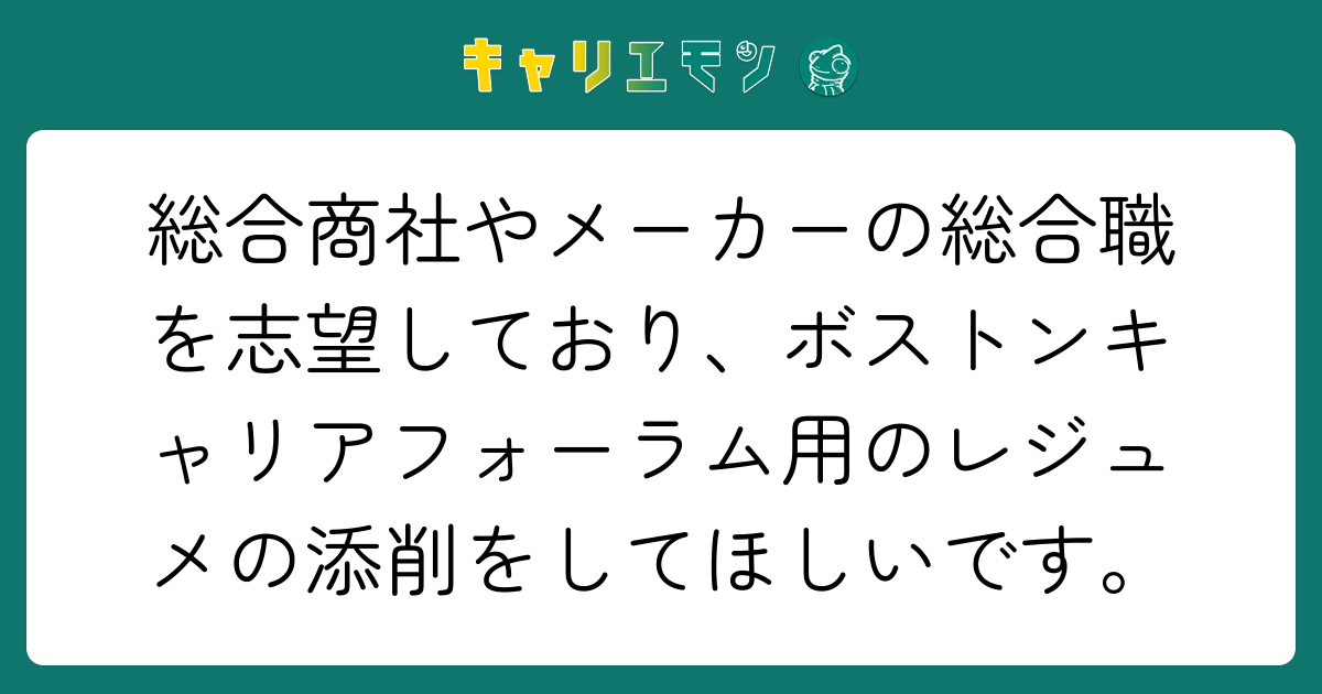 総合商社やメーカーの総合職を志望しており、ボストンキャリアフォーラム用のレジュメの添削をしてほしいです。