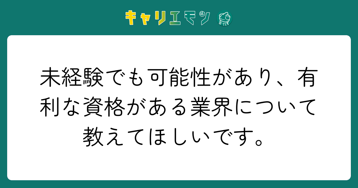 未経験でも可能性があり、有利な資格がある業界について教えてほしいです。