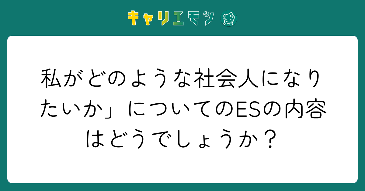 私がどのような社会人になりたいか」についてのESの内容はどうでしょうか？