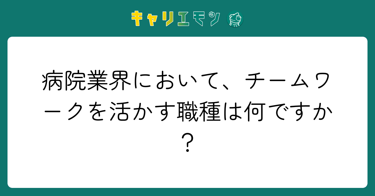 病院業界において、チームワークを活かす職種は何ですか？
