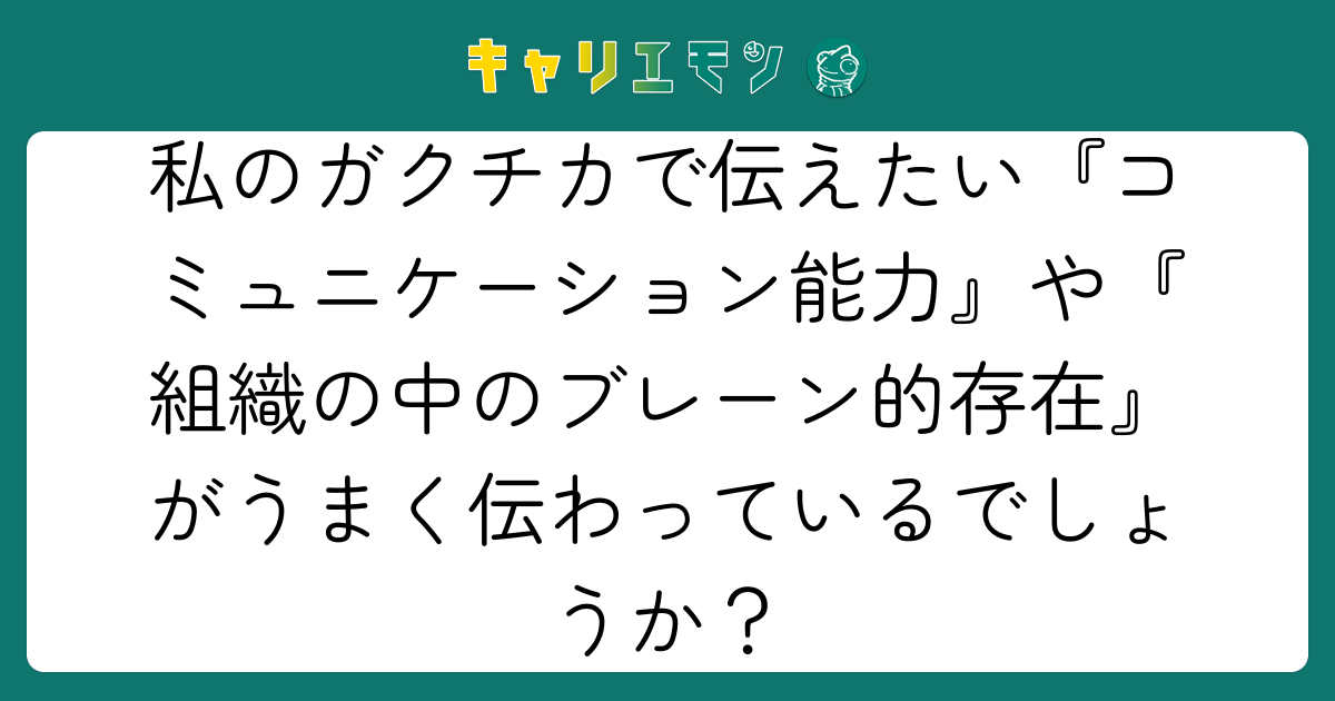 私のガクチカで伝えたい『コミュニケーション能力』や『組織の中のブレーン的存在』がうまく伝わっているでしょうか？