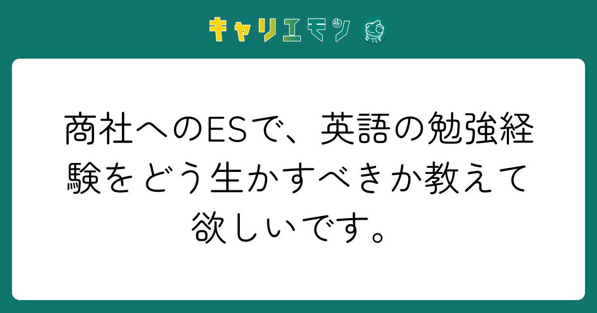 商社へのESで、英語の勉強経験をどう生かすべきか教えて欲しいです。