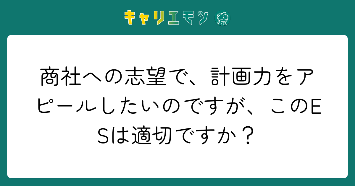 商社への志望で、計画力をアピールしたいのですが、このESは適切ですか？