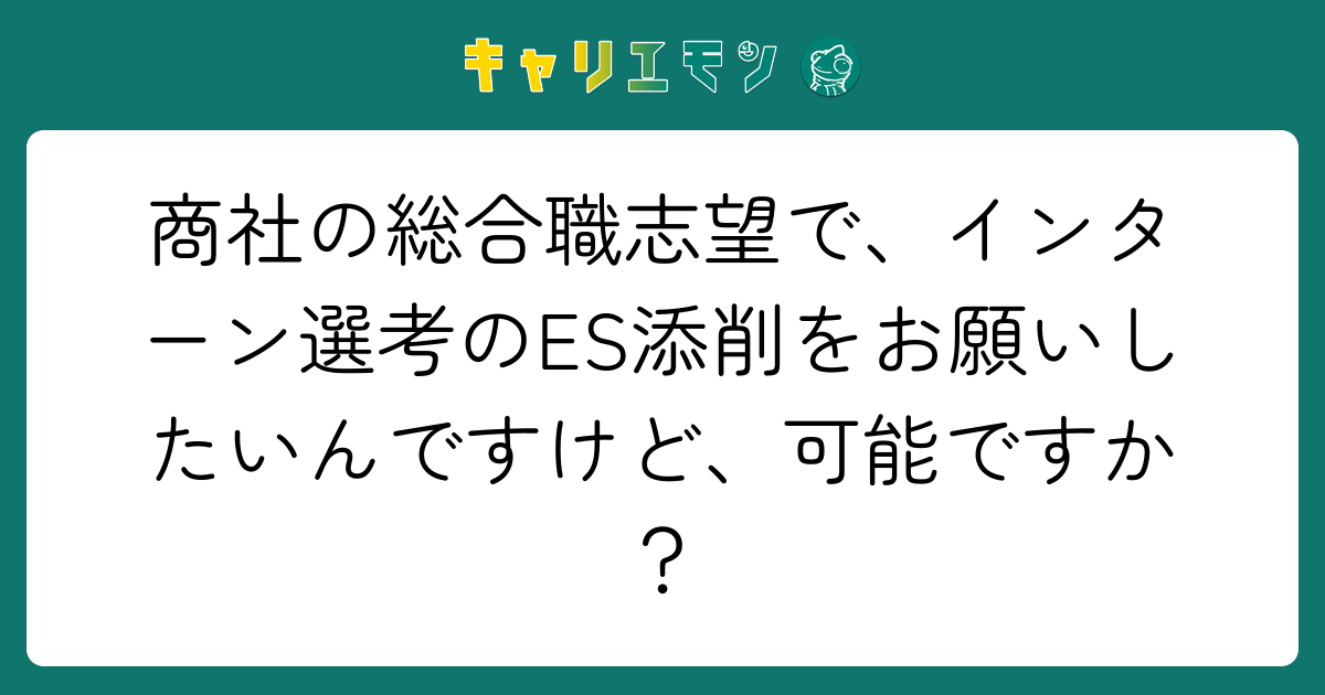 商社の総合職志望で、インターン選考のES添削をお願いしたいんですけど、可能ですか？