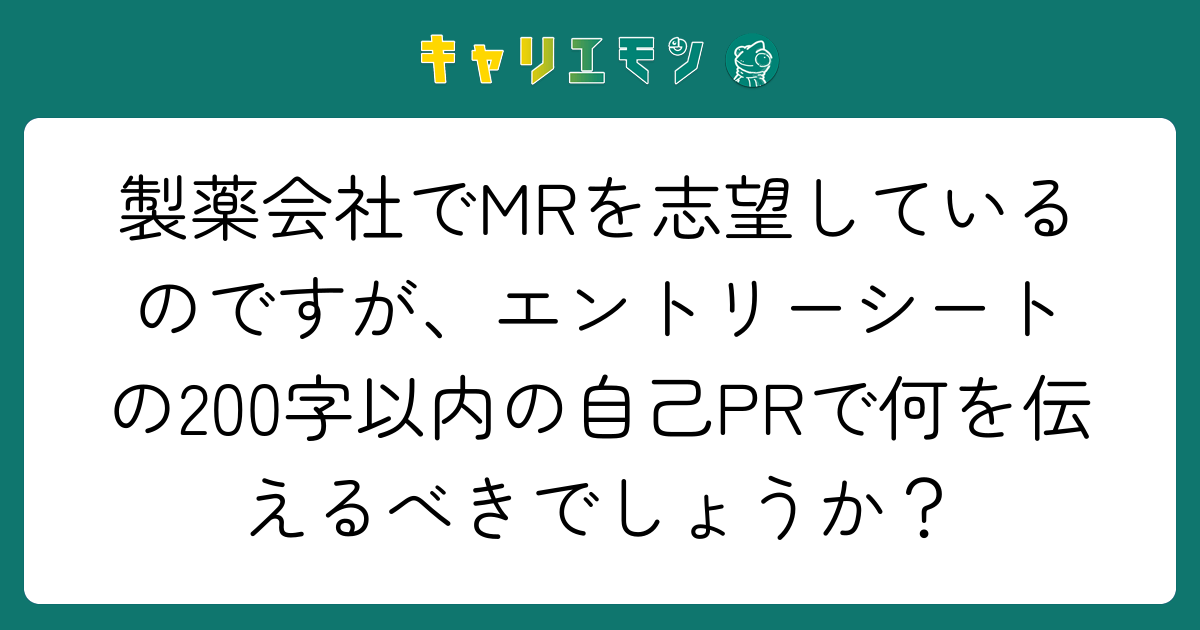 製薬会社でMRを志望しているのですが、エントリーシートの200字以内の自己PRで何を伝えるべきでしょうか？